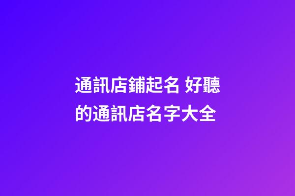通訊店鋪起名 好聽的通訊店名字大全-第1張-店鋪起名-玄機派